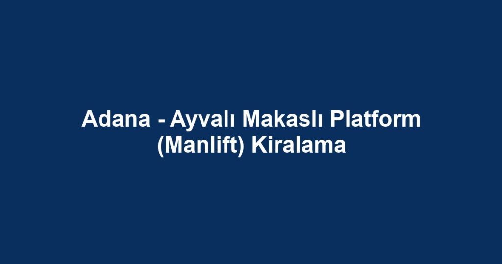 Adana - Ayvalı Makaslı Platform (Manlift) Kiralama