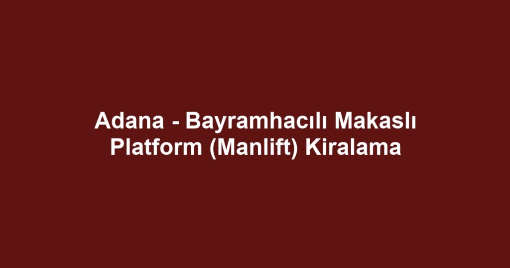 Adana - Bayramhacılı Makaslı Platform (Manlift) Kiralama