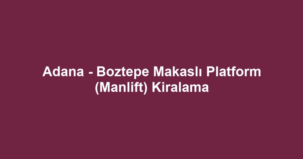 Adana - Boztepe Makaslı Platform (Manlift) Kiralama