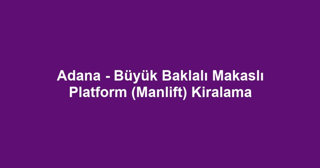 Adana - Büyük Baklalı Makaslı Platform (Manlift) Kiralama