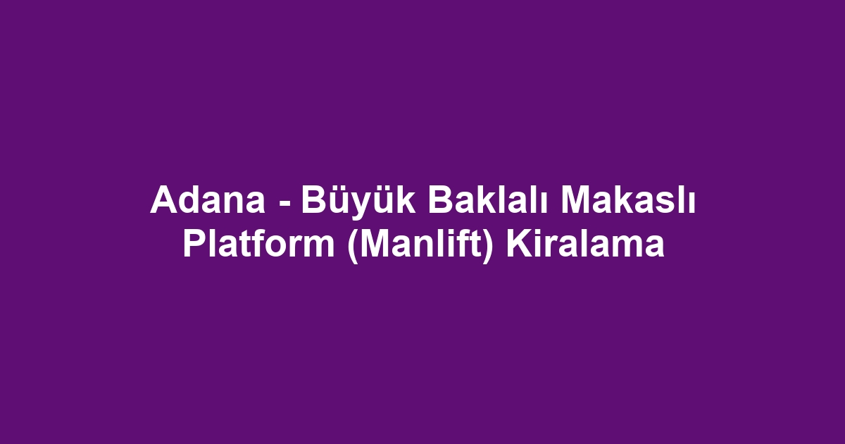 Adana - Büyük Baklalı Makaslı Platform (Manlift) Kiralama
