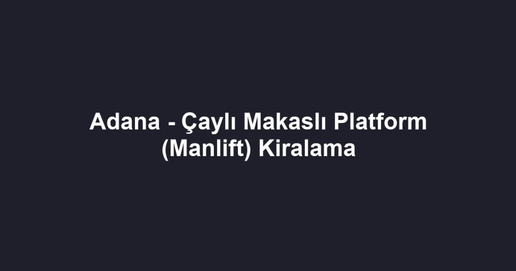 Adana - Çaylı Makaslı Platform (Manlift) Kiralama