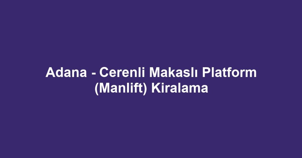 Adana - Cerenli Makaslı Platform (Manlift) Kiralama