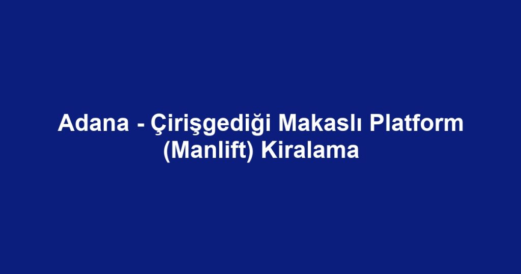 Adana - Çirişgediği Makaslı Platform (Manlift) Kiralama