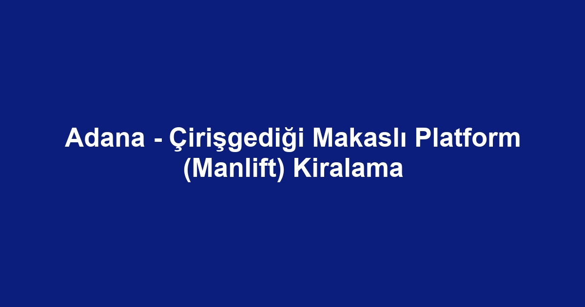 Adana - Çirişgediği Makaslı Platform (Manlift) Kiralama