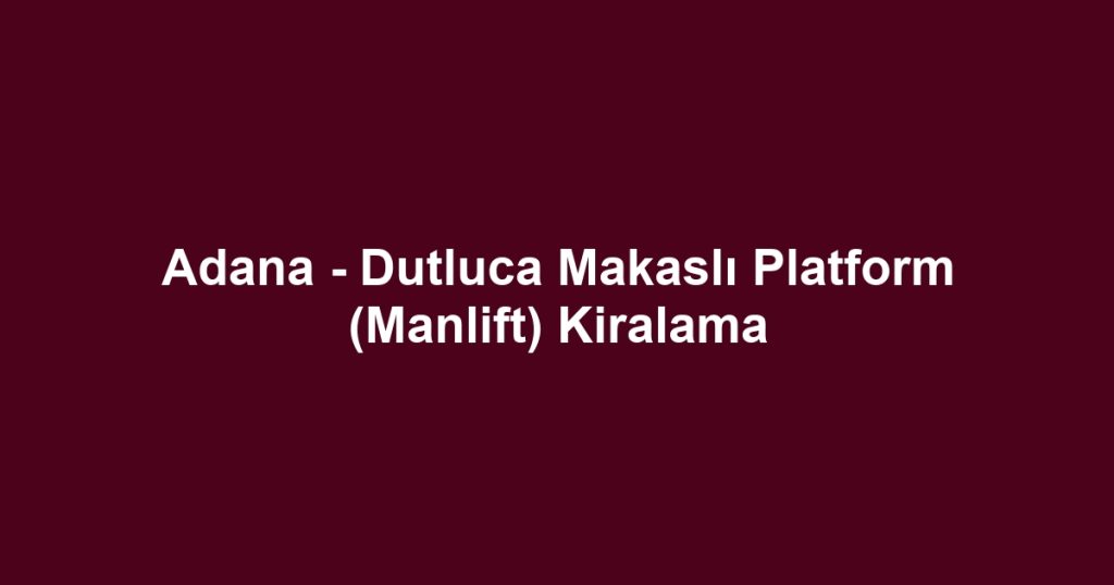 Adana - Dutluca Makaslı Platform (Manlift) Kiralama