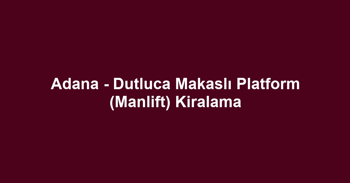 Adana - Dutluca Makaslı Platform (Manlift) Kiralama