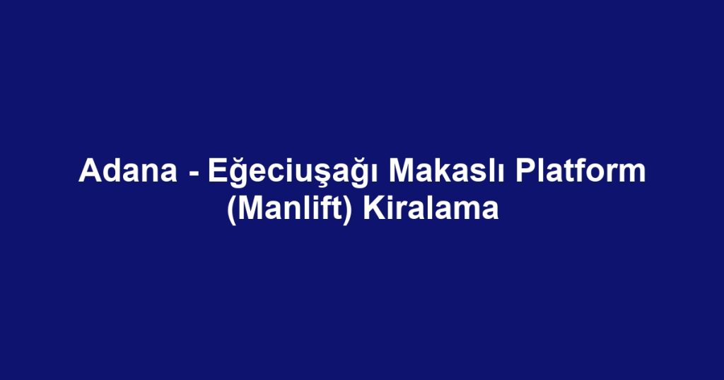 Adana - Eğeciuşağı Makaslı Platform (Manlift) Kiralama