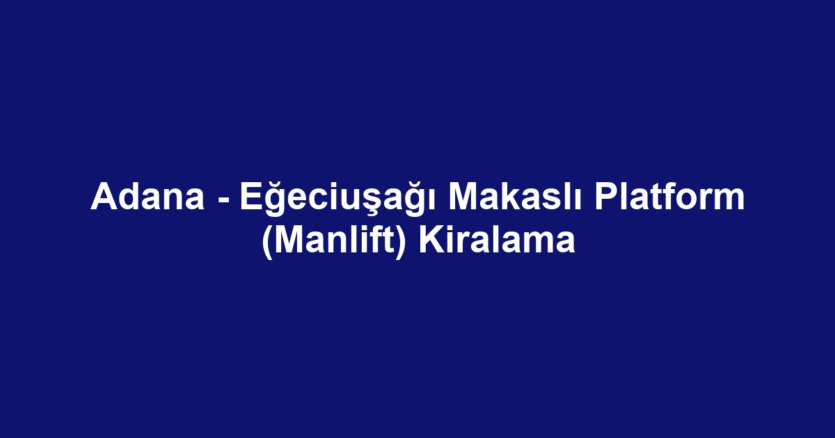 Adana - Eğeciuşağı Makaslı Platform (Manlift) Kiralama