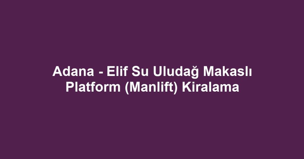 Adana - Elif Su Uludağ Makaslı Platform (Manlift) Kiralama
