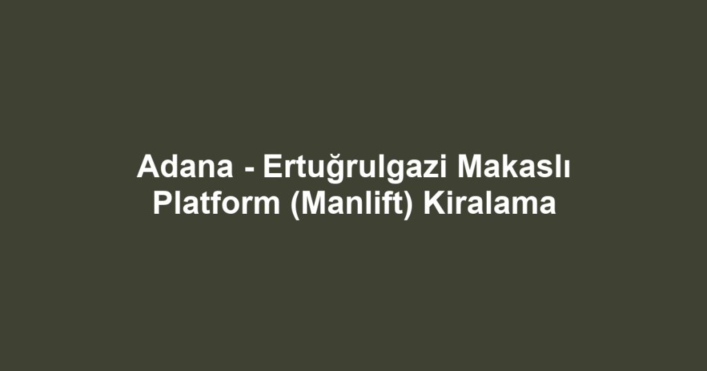Adana - Ertuğrulgazi Makaslı Platform (Manlift) Kiralama