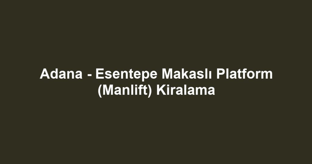 Adana - Esentepe Makaslı Platform (Manlift) Kiralama