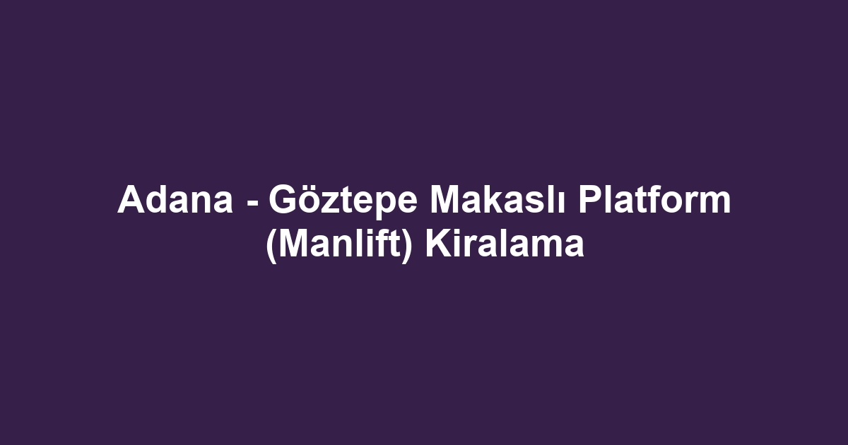 Adana - Göztepe Makaslı Platform (Manlift) Kiralama
