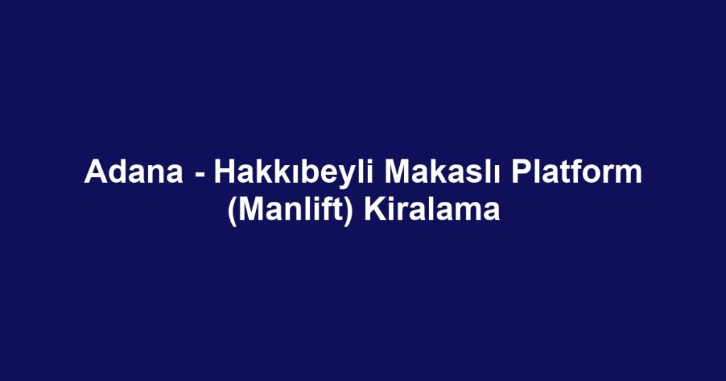 Adana - Hakkıbeyli Makaslı Platform (Manlift) Kiralama
