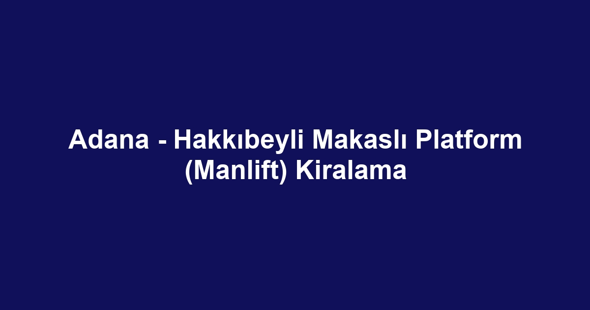 Adana - Hakkıbeyli Makaslı Platform (Manlift) Kiralama