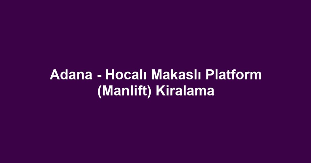 Adana - Hocalı Makaslı Platform (Manlift) Kiralama