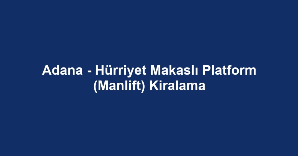 Adana - Hürriyet Makaslı Platform (Manlift) Kiralama