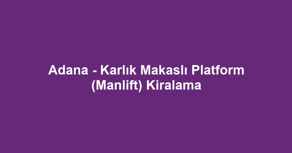 Adana - Karlık Makaslı Platform (Manlift) Kiralama