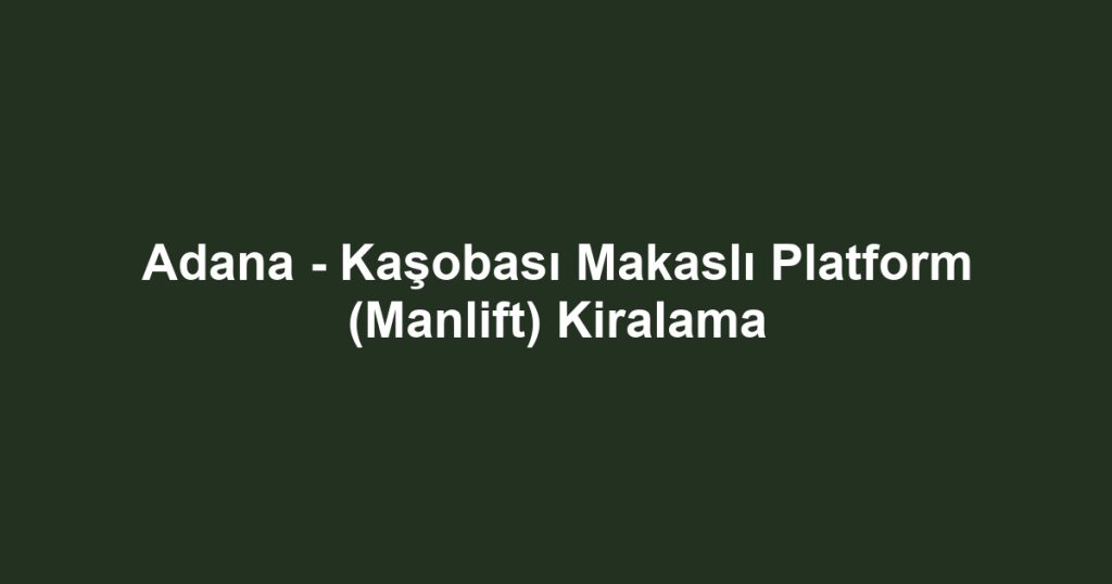 Adana - Kaşobası Makaslı Platform (Manlift) Kiralama