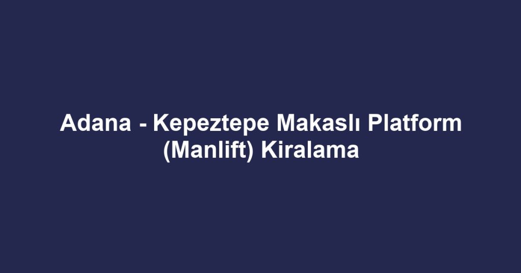 Adana - Kepeztepe Makaslı Platform (Manlift) Kiralama