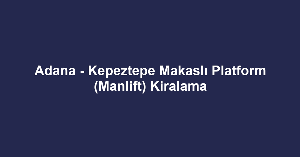 Adana - Kepeztepe Makaslı Platform (Manlift) Kiralama