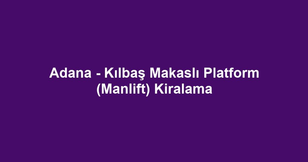 Adana - Kılbaş Makaslı Platform (Manlift) Kiralama