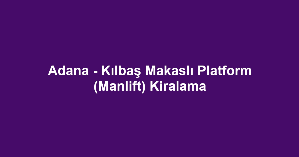Adana - Kılbaş Makaslı Platform (Manlift) Kiralama