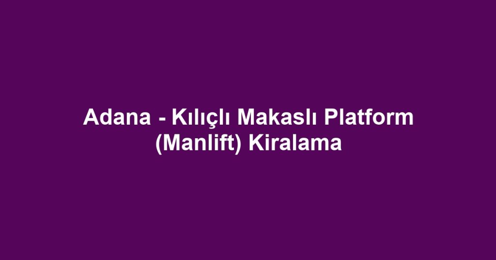 Adana - Kılıçlı Makaslı Platform (Manlift) Kiralama