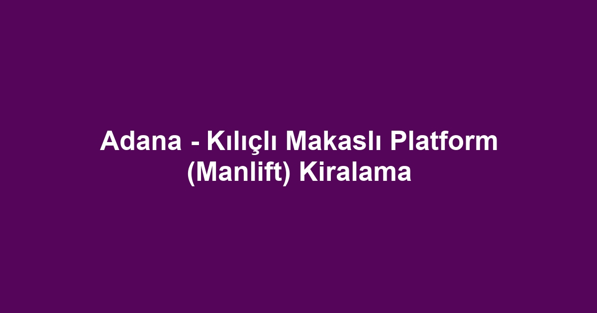 Adana - Kılıçlı Makaslı Platform (Manlift) Kiralama