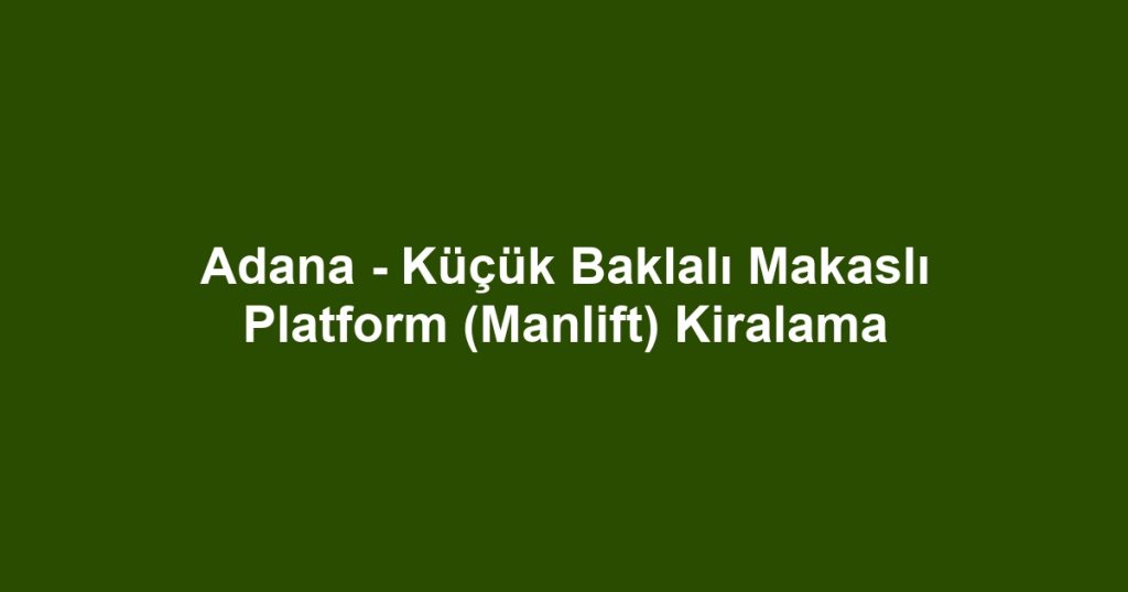 Adana - Küçük Baklalı Makaslı Platform (Manlift) Kiralama