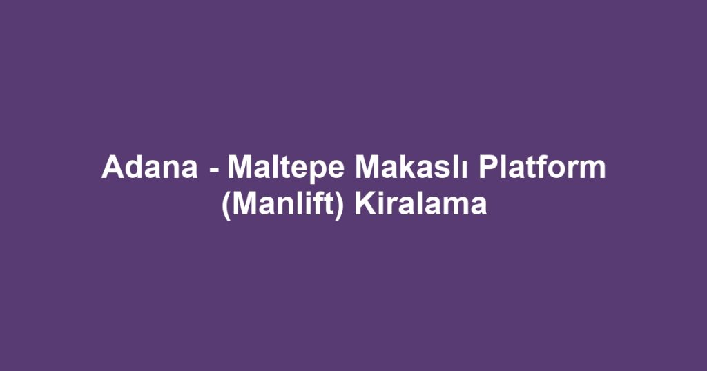 Adana - Maltepe Makaslı Platform (Manlift) Kiralama
