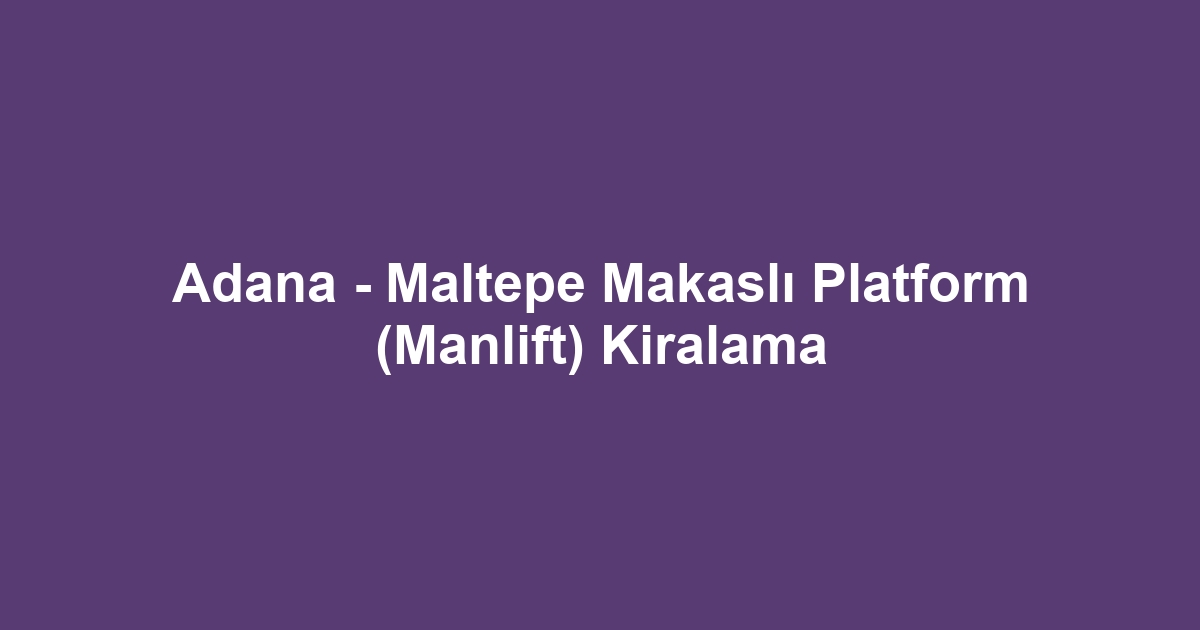 Adana - Maltepe Makaslı Platform (Manlift) Kiralama