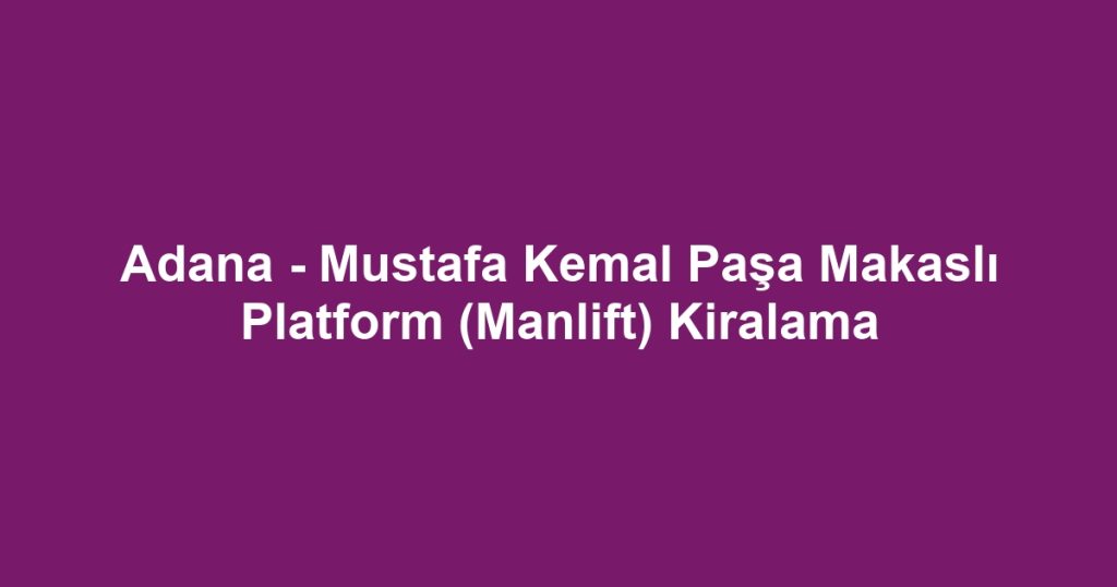 Adana - Mustafa Kemal Paşa Makaslı Platform (Manlift) Kiralama