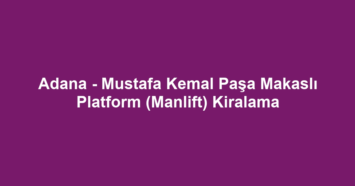 Adana - Mustafa Kemal Paşa Makaslı Platform (Manlift) Kiralama