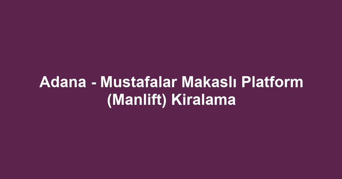Adana - Mustafalar Makaslı Platform (Manlift) Kiralama