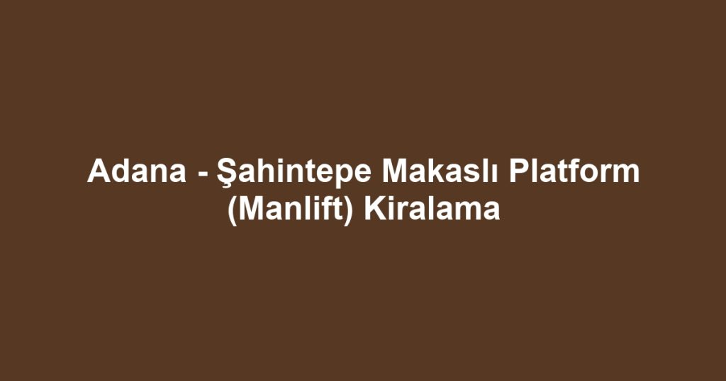 Adana - Şahintepe Makaslı Platform (Manlift) Kiralama