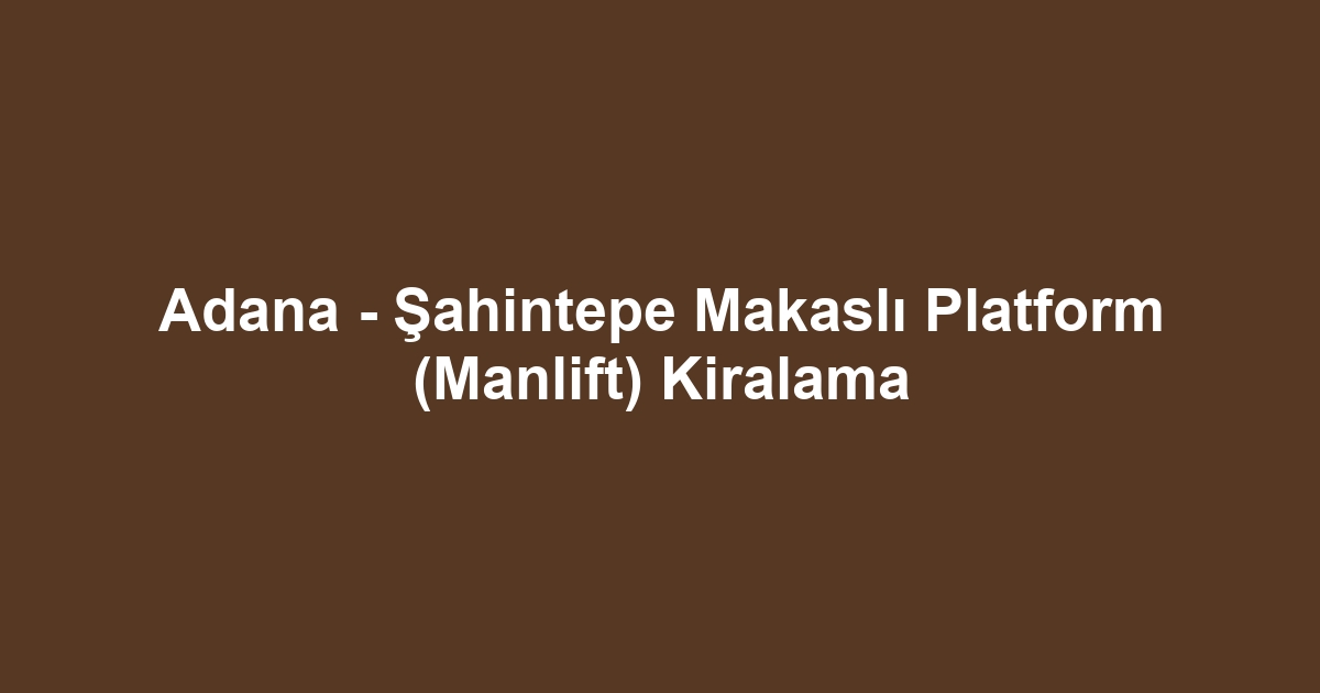 Adana - Şahintepe Makaslı Platform (Manlift) Kiralama