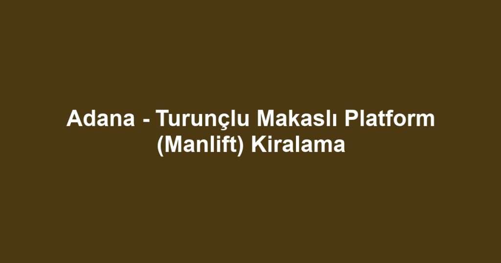 Adana - Turunçlu Makaslı Platform (Manlift) Kiralama