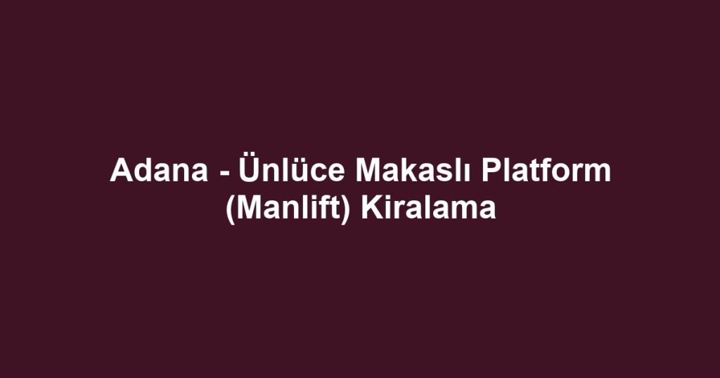 Adana - Ünlüce Makaslı Platform (Manlift) Kiralama