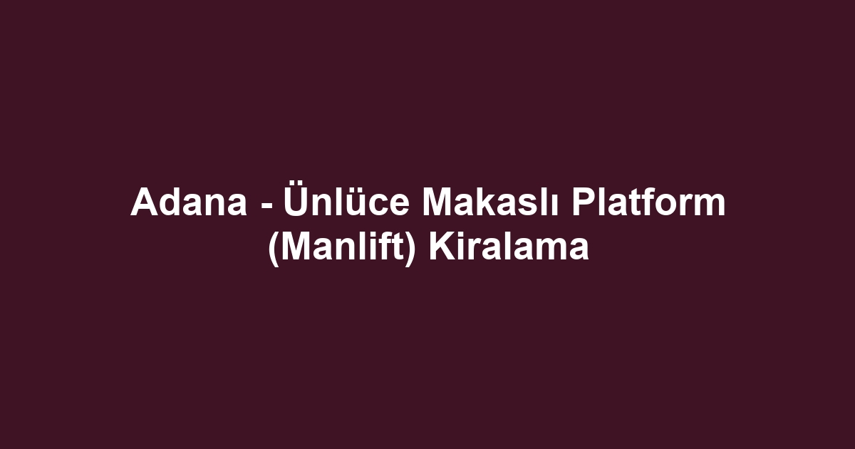 Adana - Ünlüce Makaslı Platform (Manlift) Kiralama