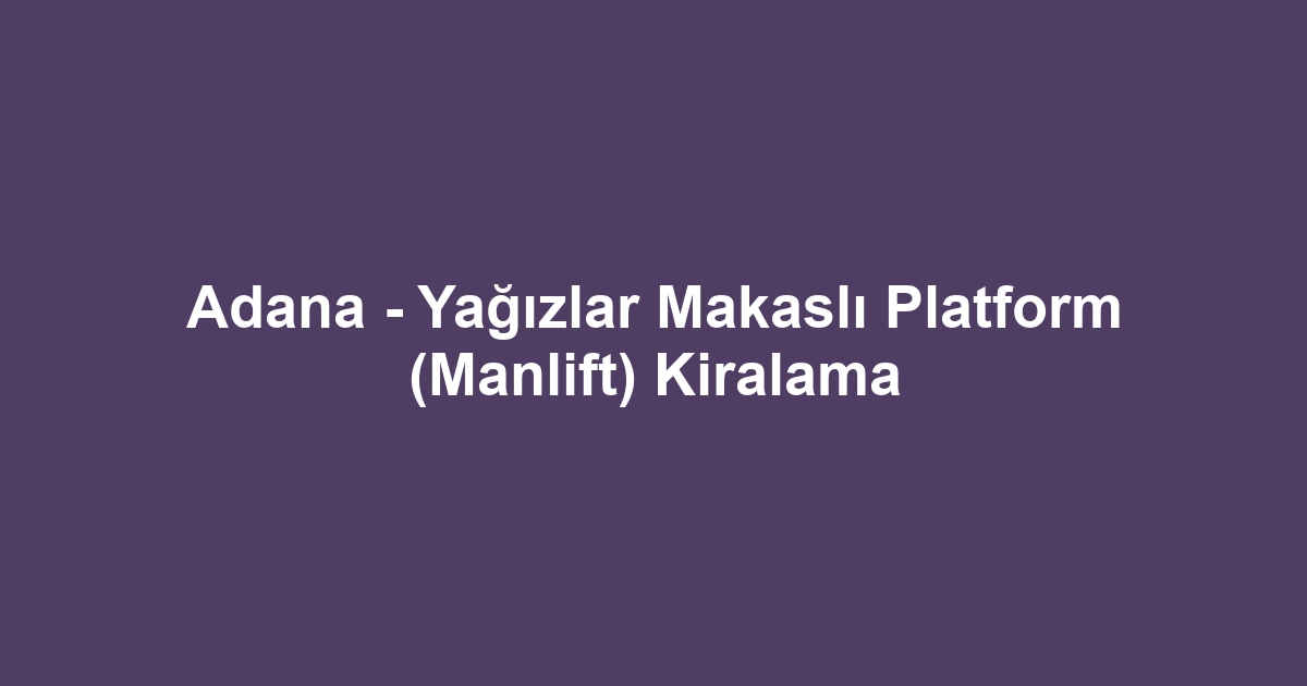 Adana - Yağızlar Makaslı Platform (Manlift) Kiralama