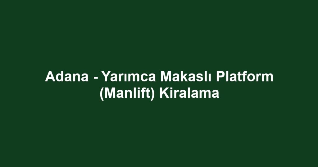 Adana - Yarımca Makaslı Platform (Manlift) Kiralama