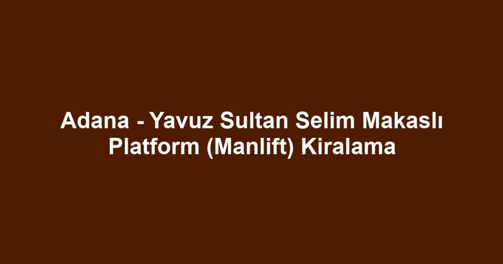 Adana - Yavuz Sultan Selim Makaslı Platform (Manlift) Kiralama