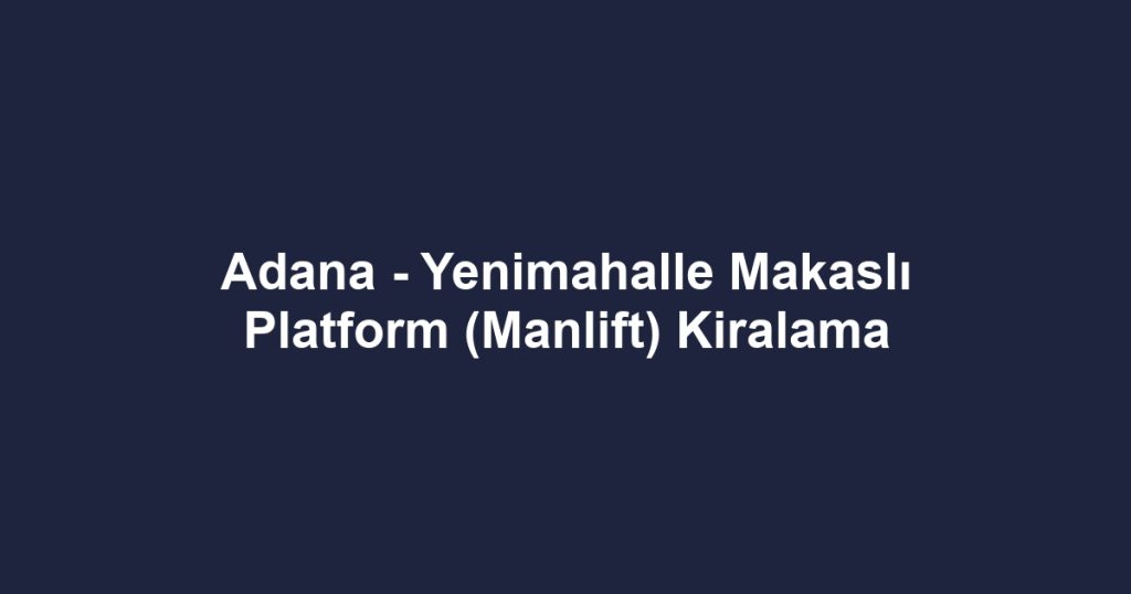 Adana - Yenimahalle Makaslı Platform (Manlift) Kiralama