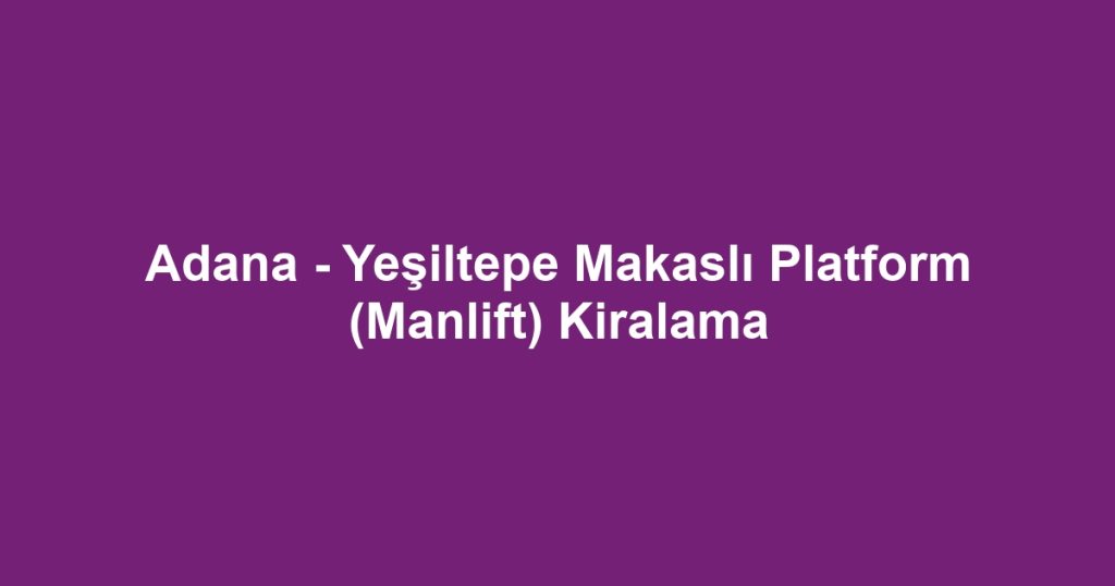 Adana - Yeşiltepe Makaslı Platform (Manlift) Kiralama