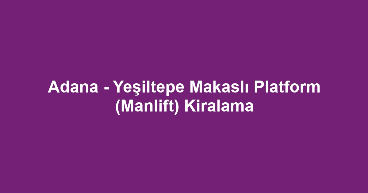 Adana - Yeşiltepe Makaslı Platform (Manlift) Kiralama