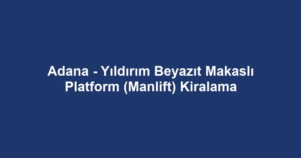 Adana - Yıldırım Beyazıt Makaslı Platform (Manlift) Kiralama