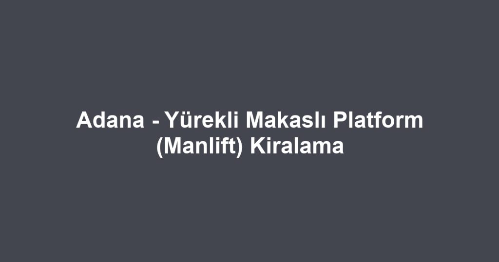 Adana - Yürekli Makaslı Platform (Manlift) Kiralama