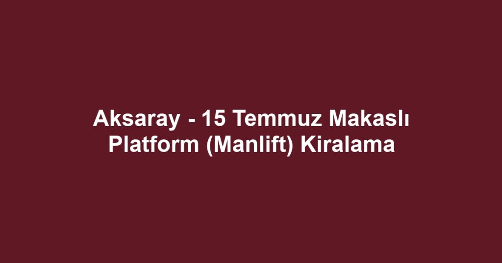 Aksaray - 15 Temmuz Makaslı Platform (Manlift) Kiralama