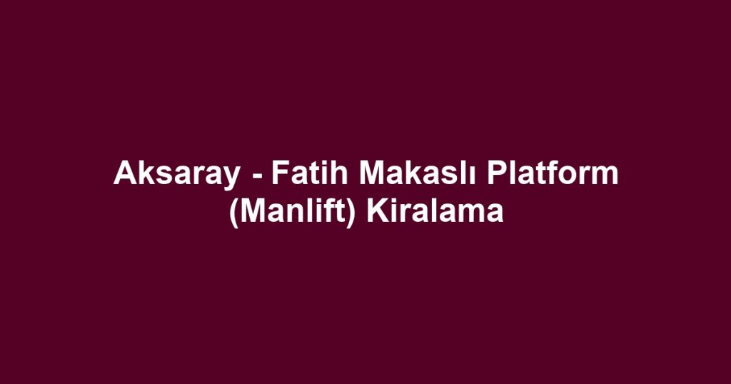 Aksaray - Fatih Makaslı Platform (Manlift) Kiralama